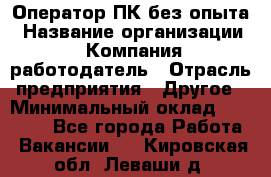 Оператор ПК без опыта › Название организации ­ Компания-работодатель › Отрасль предприятия ­ Другое › Минимальный оклад ­ 25 000 - Все города Работа » Вакансии   . Кировская обл.,Леваши д.